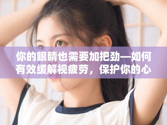 你的眼睛也需要加把劲—如何有效缓解视疲劳,保护你的心灵窗户 你的眼睛也需要加把劲—如何有效缓解视疲劳,保护你的心灵窗户