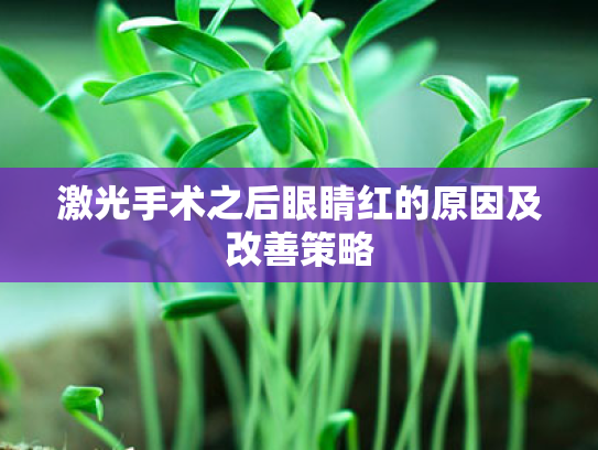 激光手术之后眼睛红的原因及改善策略 激光手术之后眼睛红的原因及改善策略
