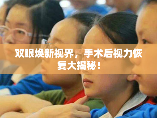 双眼焕新视界，手术后视力恢复大揭秘！
