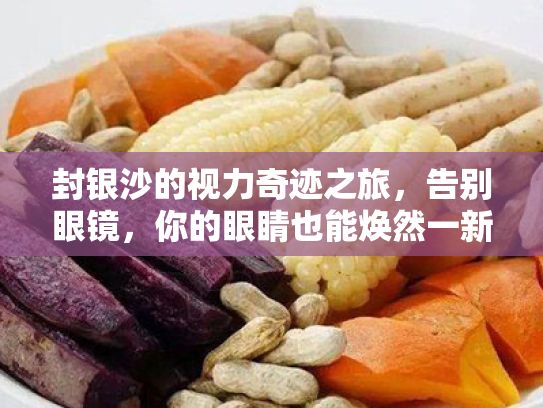 封银沙的视力奇迹之旅,告别眼镜,你的眼睛也能焕然一新! 封银沙的视力奇迹之旅,告别眼镜,你的眼睛也能焕然一新!