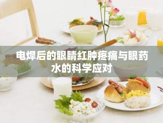 电焊后的眼睛红肿疼痛与眼药水的科学应对 电焊后的眼睛红肿疼痛与眼药水的科学应对