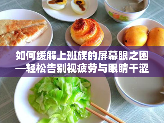如何缓解上班族的屏幕眼之困—轻松告别视疲劳与眼睛干涩 如何缓解上班族的屏幕眼之困—轻松告别视疲劳与眼睛干涩
