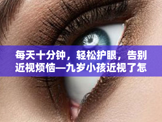 每天十分钟,轻松护眼,告别近视烦恼—九岁小孩近视了怎么办? 每天十分钟,轻松护眼,告别近视烦恼—九岁小孩近视了怎么办?