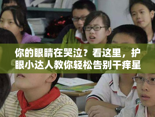 你的眼睛在哭泣?看这里,护眼小达人教你轻松告别干痒星人! 你的眼睛在哭泣?看这里,护眼小达人教你轻松告别干痒星人!