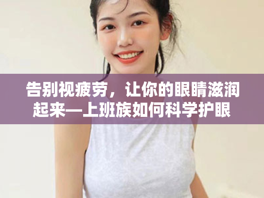 告别视疲劳,让你的眼睛滋润起来—上班族如何科学护眼 告别视疲劳,让你的眼睛滋润起来—上班族如何科学护眼