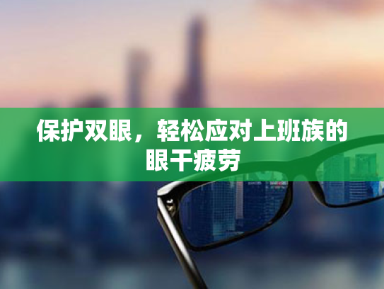 保护双眼,轻松应对上班族的眼干疲劳 保护双眼,轻松应对上班族的眼干疲劳