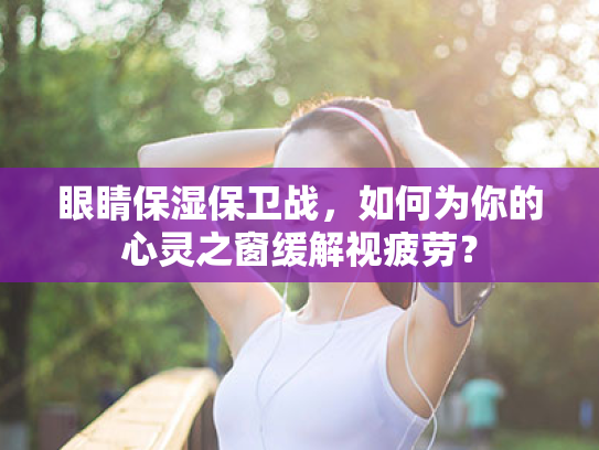 眼睛保湿保卫战,如何为你的心灵之窗缓解视疲劳? 眼睛保湿保卫战,如何为你的心灵之窗缓解视疲劳?