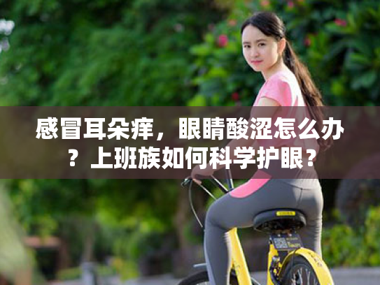 感冒耳朵痒,眼睛酸涩怎么办?上班族如何科学护眼? 感冒耳朵痒,眼睛酸涩怎么办?上班族如何科学护眼?