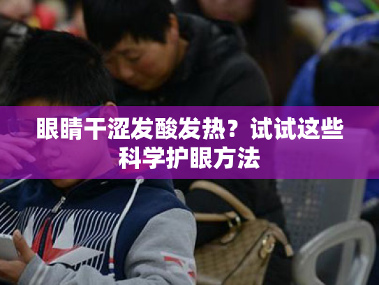 眼睛干涩发酸发热?试试这些科学护眼方法 眼睛干涩发酸发热?试试这些科学护眼方法