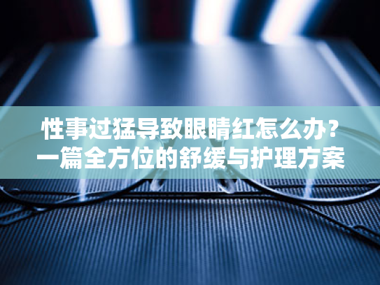 性事过猛导致眼睛红怎么办?一篇全方位的舒缓与护理方案 性事过猛导致眼睛红怎么办?一篇全方位的舒缓与护理方案