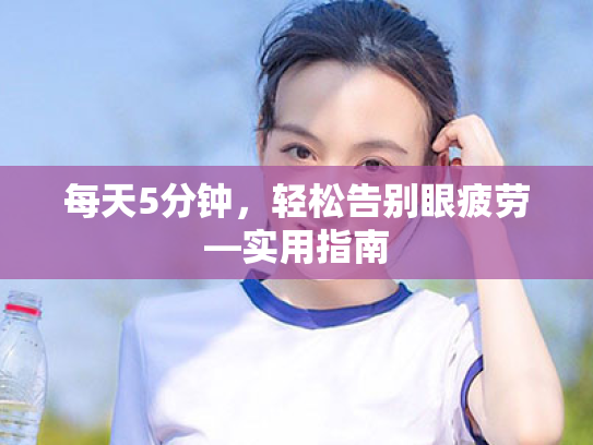每天5分钟,轻松告别眼疲劳—实用指南 每天5分钟,轻松告别眼疲劳—实用指南