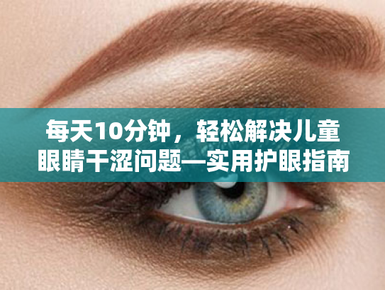 每天10分钟,轻松解决儿童眼睛干涩问题—实用护眼指南 每天10分钟,轻松解决儿童眼睛干涩问题—实用护眼指南