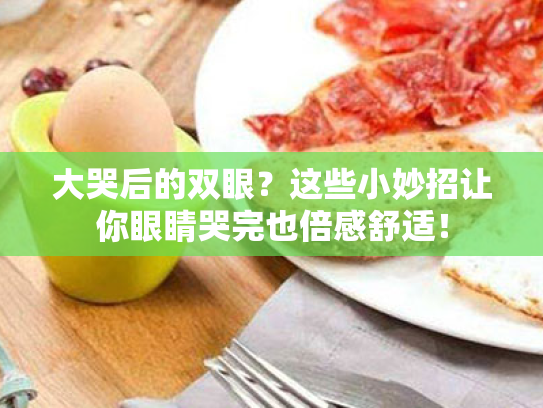 大哭后的双眼?这些小妙招让你眼睛哭完也倍感舒适! 大哭后的双眼?这些小妙招让你眼睛哭完也倍感舒适!