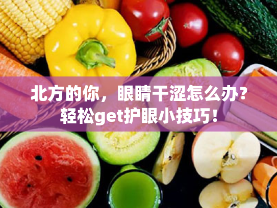 北方的你,眼睛干涩怎么办?轻松get护眼小技巧! 北方的你,眼睛干涩怎么办?轻松get护眼小技巧!