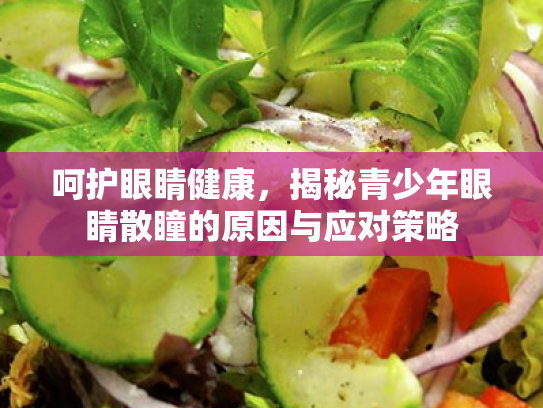 呵护眼睛健康,揭秘青少年眼睛散瞳的原因与应对策略 呵护眼睛健康,揭秘青少年眼睛散瞳的原因与应对策略