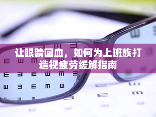 让眼睛回血,如何为上班族打造视疲劳缓解指南 让眼睛回血,如何为上班族打造视疲劳缓解指南