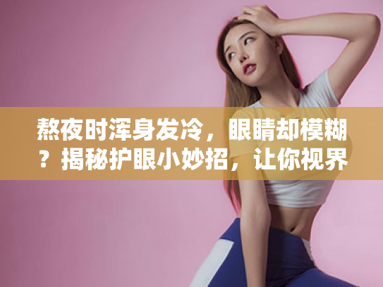 熬夜时浑身发冷,眼睛却模糊?揭秘护眼小妙招,让你视界重归清晰! 熬夜时浑身发冷,眼睛却模糊?揭秘护眼小妙招,让你视界重归清晰!