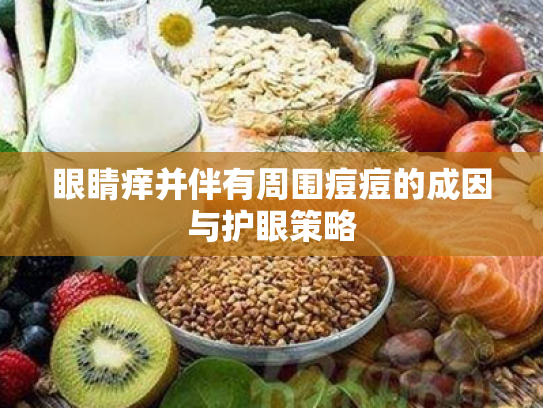 眼睛痒并伴有周围痘痘的成因与护眼策略 眼睛痒并伴有周围痘痘的成因与护眼策略