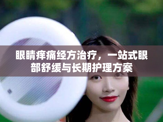 眼睛痒痛经方治疗，一站式眼部舒缓与长期护理方案