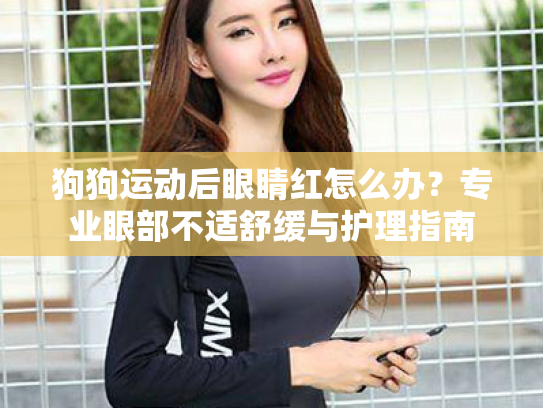 狗狗运动后眼睛红怎么办?专业眼部不适舒缓与护理指南 狗狗运动后眼睛红怎么办?专业眼部不适舒缓与护理指南
