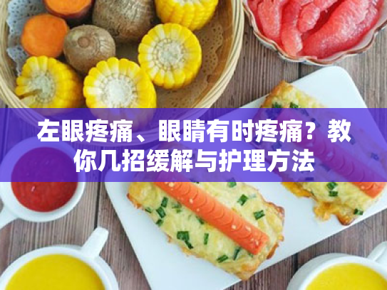 左眼疼痛、眼睛有时疼痛?教你几招缓解与护理方法 左眼疼痛、眼睛有时疼痛?教你几招缓解与护理方法