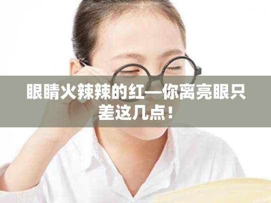 眼睛火辣辣的红—你离亮眼只差这几点! 眼睛火辣辣的红—你离亮眼只差这几点!