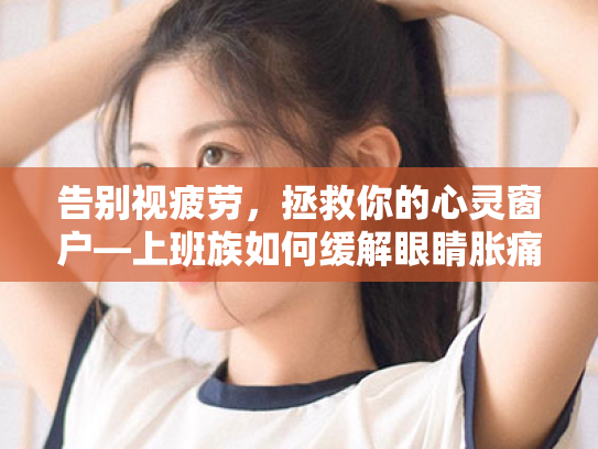 告别视疲劳,拯救你的心灵窗户—上班族如何缓解眼睛胀痛与干涩 告别视疲劳,拯救你的心灵窗户—上班族如何缓解眼睛胀痛与干涩