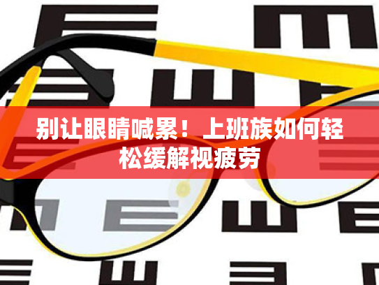 别让眼睛喊累!上班族如何轻松缓解视疲劳 别让眼睛喊累!上班族如何轻松缓解视疲劳