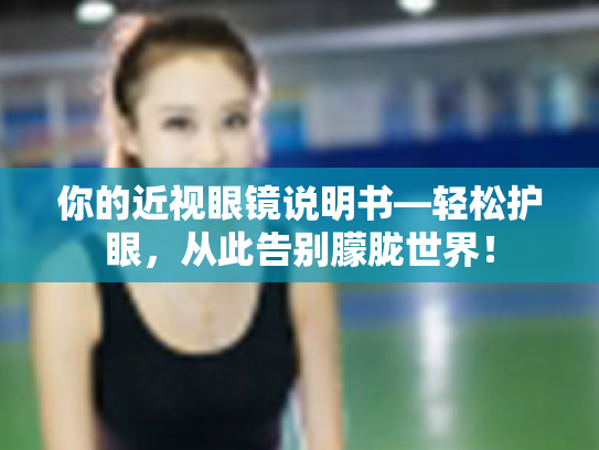 你的近视眼镜说明书—轻松护眼,从此告别朦胧世界! 你的近视眼镜说明书—轻松护眼,从此告别朦胧世界!