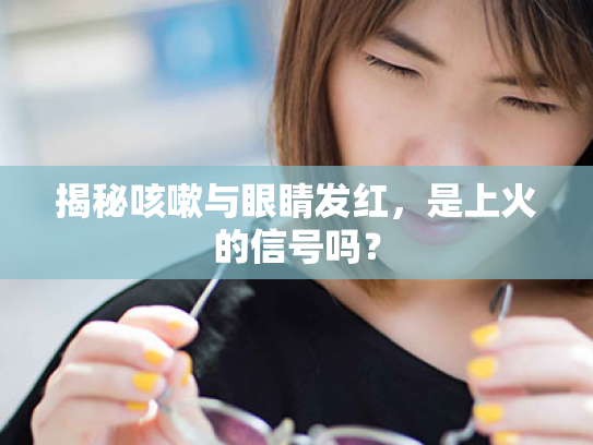 揭秘咳嗽与眼睛发红，是上火的信号吗？