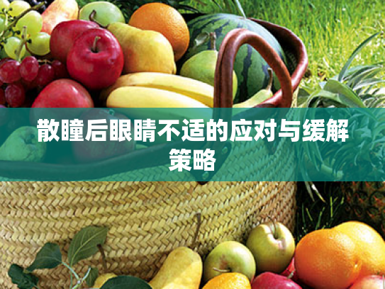 散瞳后眼睛不适的应对与缓解策略 散瞳后眼睛不适的应对与缓解策略