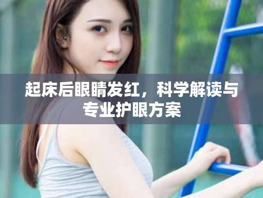 起床后眼睛发红,科学解读与专业护眼方案 起床后眼睛发红,科学解读与专业护眼方案