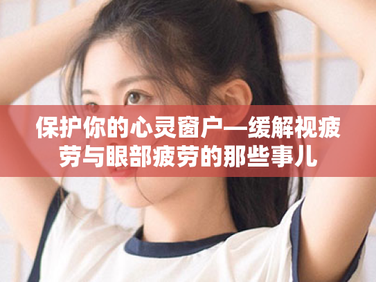 保护你的心灵窗户—缓解视疲劳与眼部疲劳的那些事儿 保护你的心灵窗户—缓解视疲劳与眼部疲劳的那些事儿