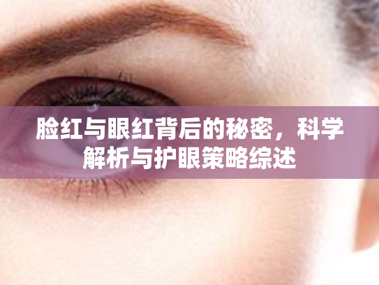 脸红与眼红背后的秘密,科学解析与护眼策略综述 脸红与眼红背后的秘密,科学解析与护眼策略综述