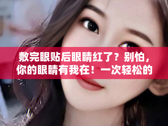 敷完眼贴后眼睛红了?别怕,你的眼睛有我在!一次轻松的护眼科普之旅 敷完眼贴后眼睛红了?别怕,你的眼睛有我在!一次轻松的护眼科普之旅