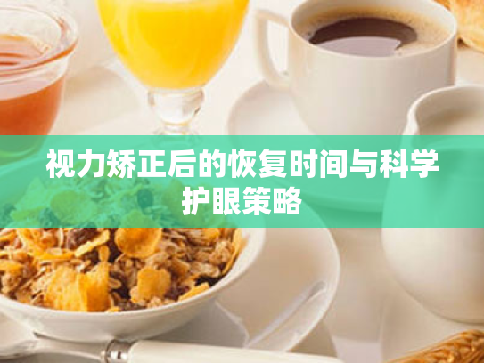 视力矫正后的恢复时间与科学护眼策略 视力矫正后的恢复时间与科学护眼策略