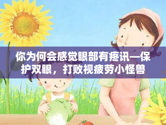 你为何会感觉眼部有疼讯—保护双眼,打败视疲劳小怪兽 你为何会感觉眼部有疼讯—保护双眼,打败视疲劳小怪兽