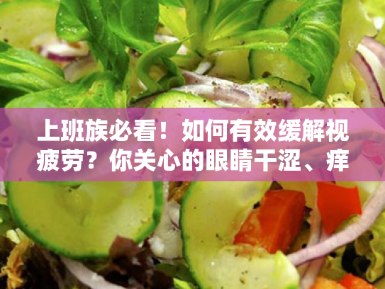 上班族必看!如何有效缓解视疲劳?你关心的眼睛干涩、痒的问题,全在这里了 上班族必看!如何有效缓解视疲劳?你关心的眼睛干涩、痒的问题,全在这里了