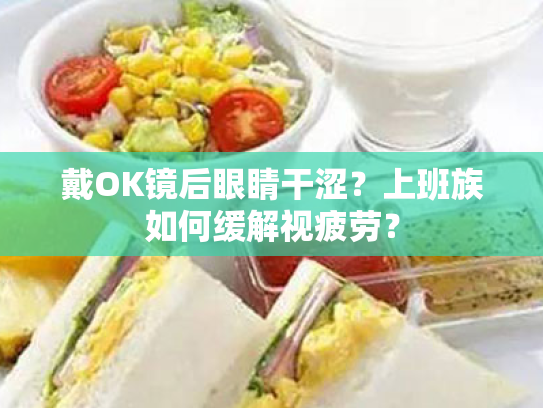 戴OK镜后眼睛干涩？上班族如何缓解视疲劳？