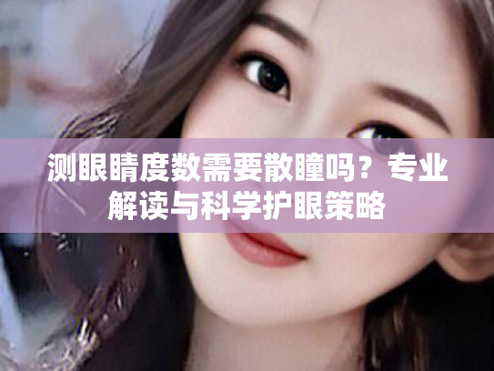 测眼睛度数需要散瞳吗?专业解读与科学护眼策略 测眼睛度数需要散瞳吗?专业解读与科学护眼策略