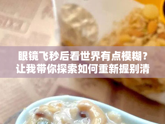 眼镜飞秒后看世界有点模糊?让我带你探索如何重新握别清晰的视力! 眼镜飞秒后看世界有点模糊?让我带你探索如何重新握别清晰的视力!