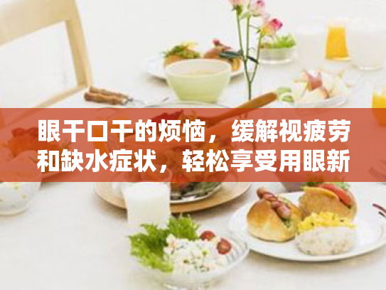 眼干口干的烦恼，缓解视疲劳和缺水症状，轻松享受用眼新体验！