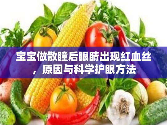 宝宝做散瞳后眼睛出现红血丝,原因与科学护眼方法 宝宝做散瞳后眼睛出现红血丝,原因与科学护眼方法