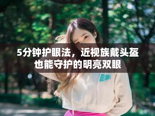 5分钟护眼法,近视族戴头盔也能守护的明亮双眼 5分钟护眼法,近视族戴头盔也能守护的明亮双眼