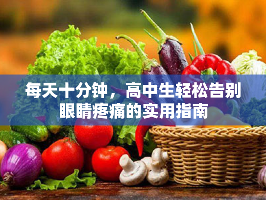 每天十分钟,高中生轻松告别眼睛疼痛的实用指南 每天十分钟,高中生轻松告别眼睛疼痛的实用指南