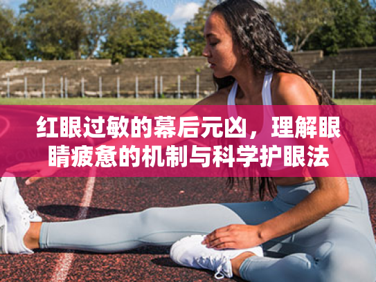 红眼过敏的幕后元凶,理解眼睛疲惫的机制与科学护眼法 红眼过敏的幕后元凶,理解眼睛疲惫的机制与科学护眼法