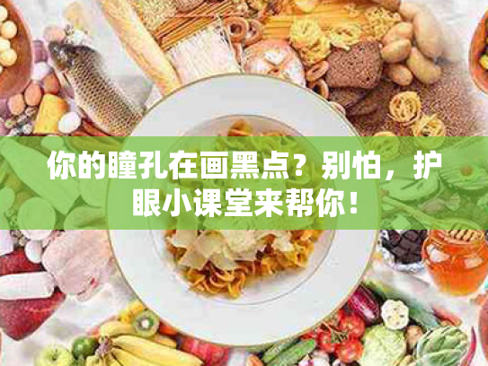 你的瞳孔在画黑点?别怕,护眼小课堂来帮你! 你的瞳孔在画黑点?别怕,护眼小课堂来帮你!