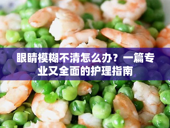 眼睛模糊不清怎么办?一篇专业又全面的护理指南 眼睛模糊不清怎么办?一篇专业又全面的护理指南