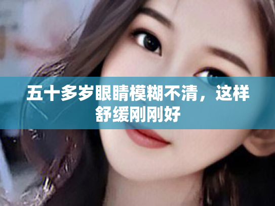 五十多岁眼睛模糊不清,这样舒缓刚刚好 五十多岁眼睛模糊不清,这样舒缓刚刚好