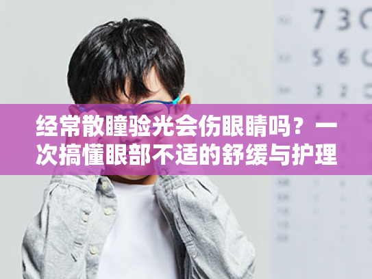 经常散瞳验光会伤眼睛吗?一次搞懂眼部不适的舒缓与护理全方案! 经常散瞳验光会伤眼睛吗?一次搞懂眼部不适的舒缓与护理全方案!